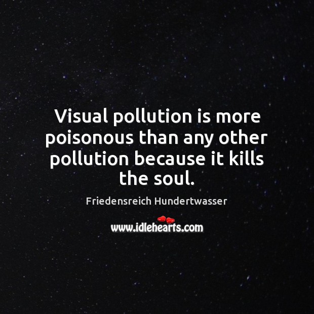 Visual pollution is more poisonous than any other pollution because it kills the soul. Image