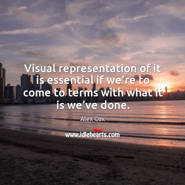 Visual representation of it is essential if we’re to come to terms with what it is we’ve done. Alex Cox Picture Quote