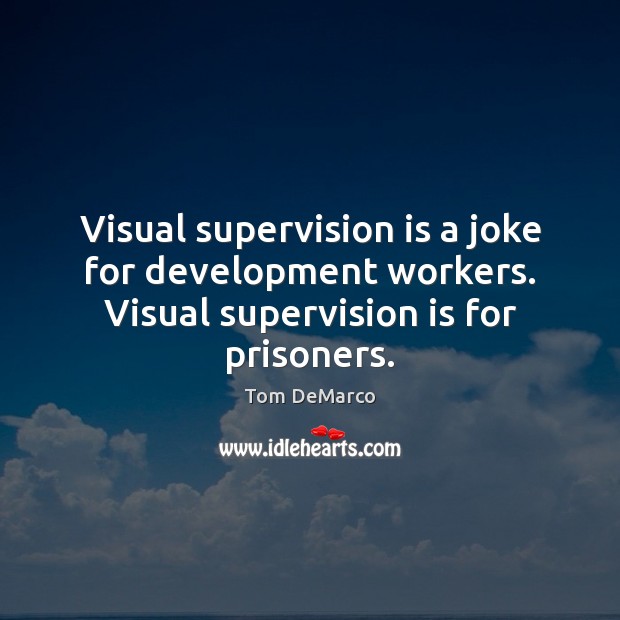 Visual supervision is a joke for development workers. Visual supervision is for prisoners. Tom DeMarco Picture Quote