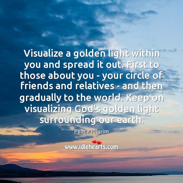 Visualize a golden light within you and spread it out. First to Peace Pilgrim Picture Quote