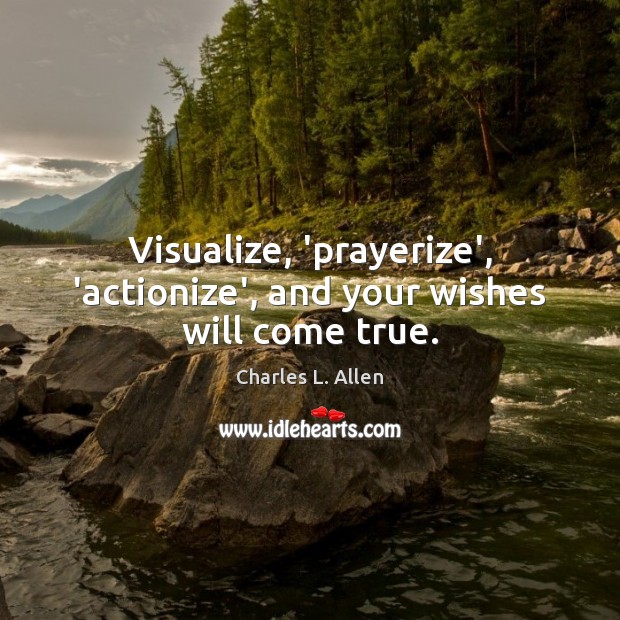 Visualize, ‘prayerize’, ‘actionize’, and your wishes will come true. Charles L. Allen Picture Quote