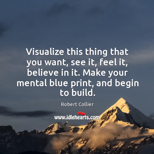 Visualize this thing that you want, see it, feel it, believe in it. Make your mental blue print, and begin to build. Robert Collier Picture Quote