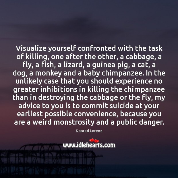 Visualize yourself confronted with the task of killing, one after the other, Konrad Lorenz Picture Quote