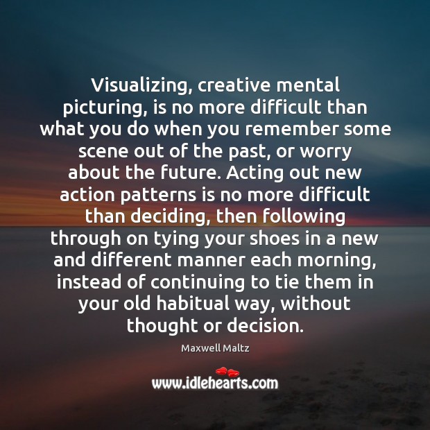 Visualizing, creative mental picturing, is no more difficult than what you do Maxwell Maltz Picture Quote