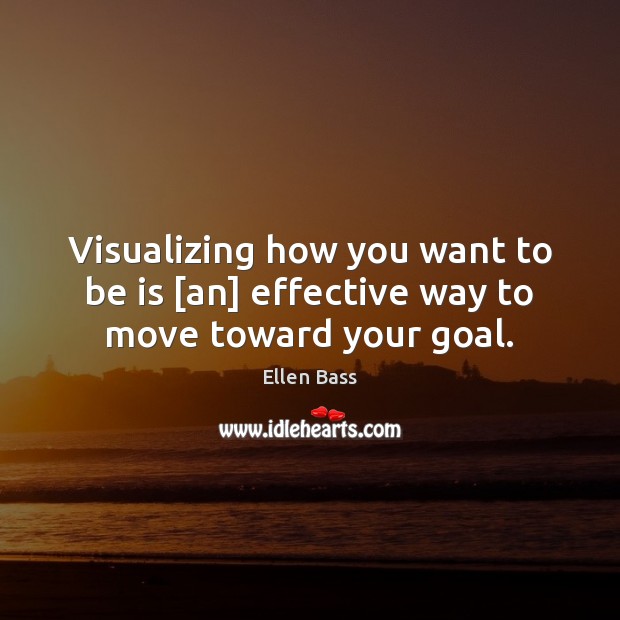 Visualizing how you want to be is [an] effective way to move toward your goal. 