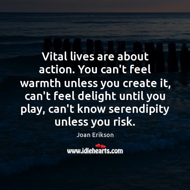 Vital lives are about action. You can’t feel warmth unless you create Image