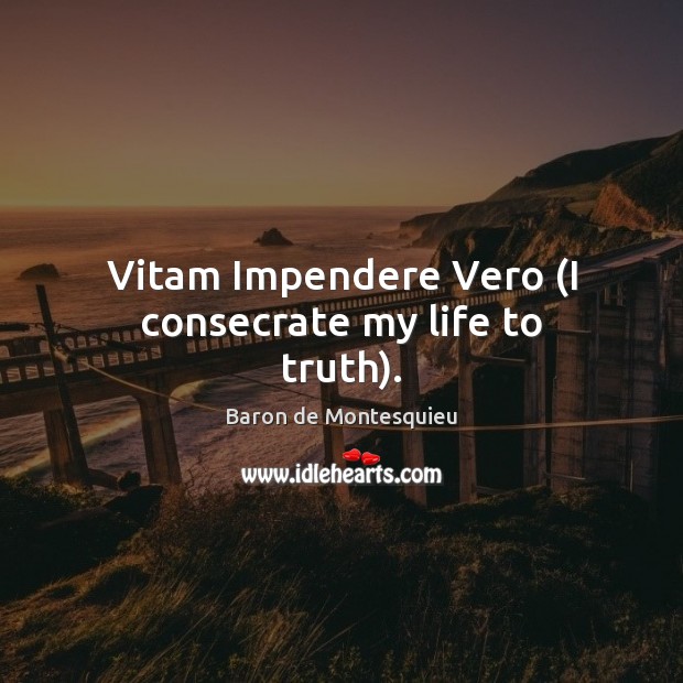 Vitam Impendere Vero (I consecrate my life to truth). Baron de Montesquieu Picture Quote