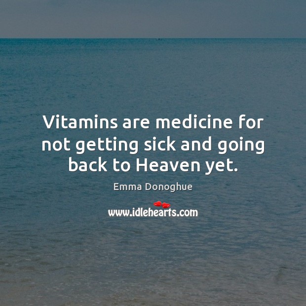 Vitamins are medicine for not getting sick and going back to Heaven yet. Emma Donoghue Picture Quote