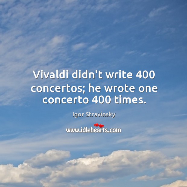 Vivaldi didn’t write 400 concertos; he wrote one concerto 400 times. Igor Stravinsky Picture Quote