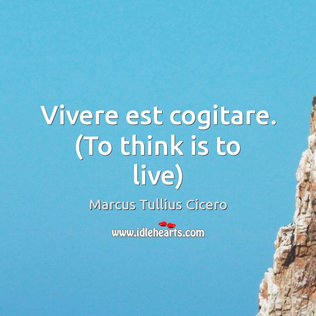 Vivere est cogitare. (To think is to live) Marcus Tullius Cicero Picture Quote