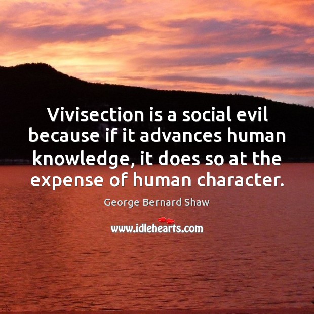 Vivisection is a social evil because if it advances human knowledge, it Image