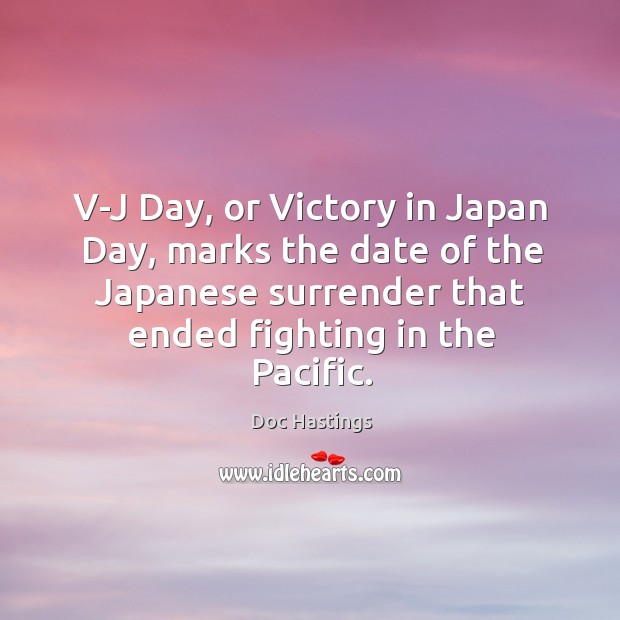 V-j day, or victory in japan day, marks the date of the japanese surrender that ended fighting in the pacific. Doc Hastings Picture Quote