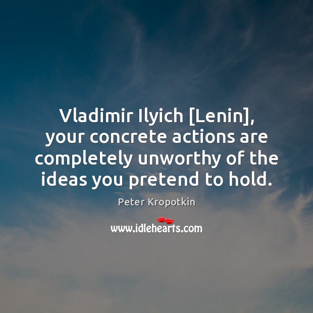 Vladimir Ilyich [Lenin], your concrete actions are completely unworthy of the ideas Peter Kropotkin Picture Quote