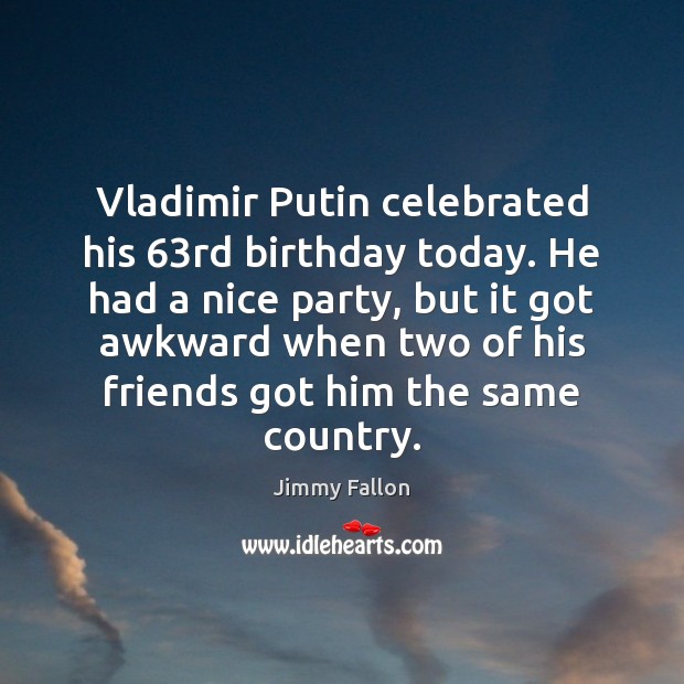 Vladimir Putin celebrated his 63rd birthday today. He had a nice party, Jimmy Fallon Picture Quote