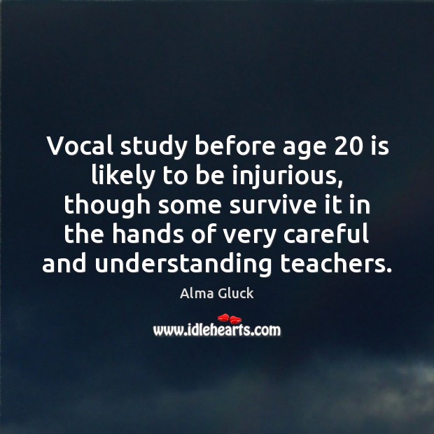 Vocal study before age 20 is likely to be injurious, though some survive Alma Gluck Picture Quote