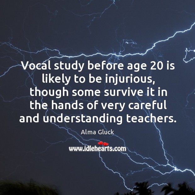 Vocal study before age 20 is likely to be injurious, though some survive it in the hands of Alma Gluck Picture Quote