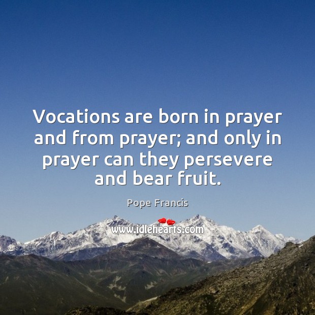 Vocations are born in prayer and from prayer; and only in prayer Pope Francis Picture Quote