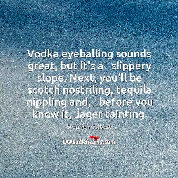 Vodka eyeballing sounds great, but it’s a   slippery slope. Next, you’ll be Stephen Colbert Picture Quote