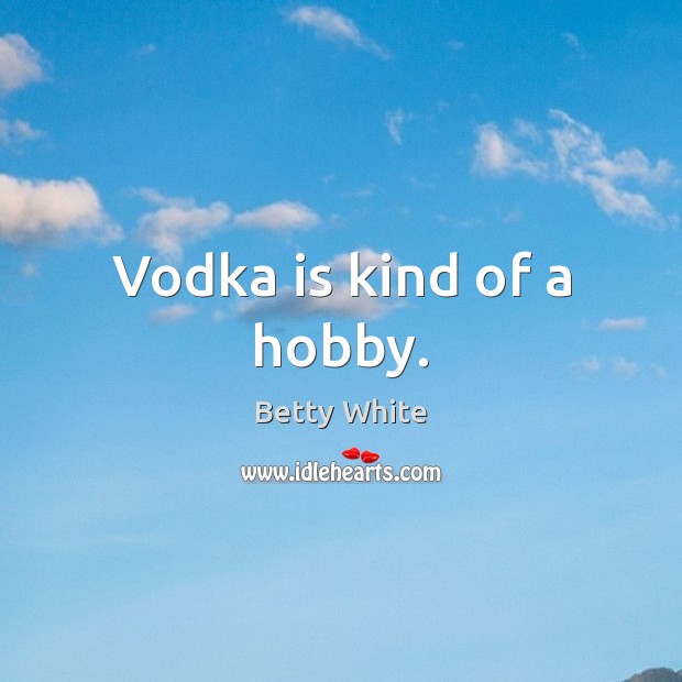 Vodka is kind of a hobby. Image