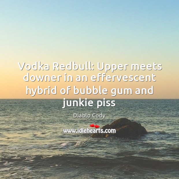 Vodka Redbull: Upper meets downer in an effervescent hybrid of bubble gum and junkie piss Diablo Cody Picture Quote