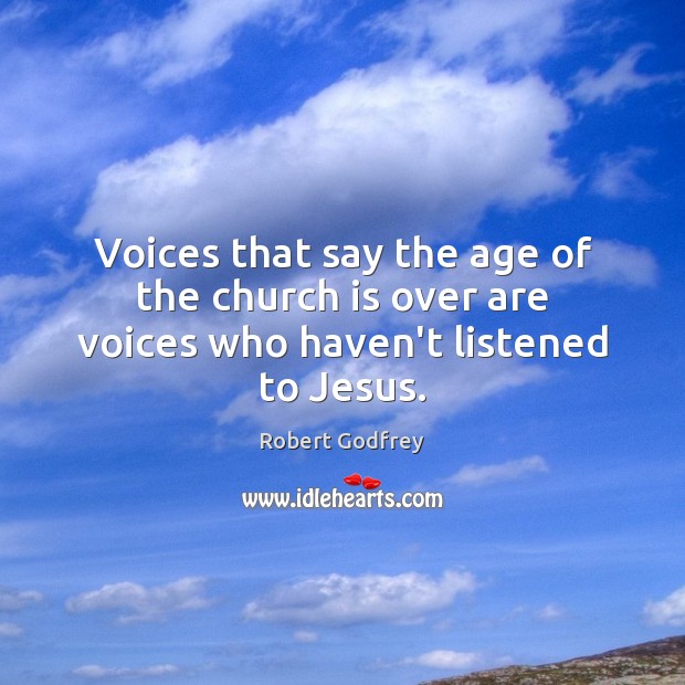 Voices that say the age of the church is over are voices who haven’t listened to Jesus. Robert Godfrey Picture Quote