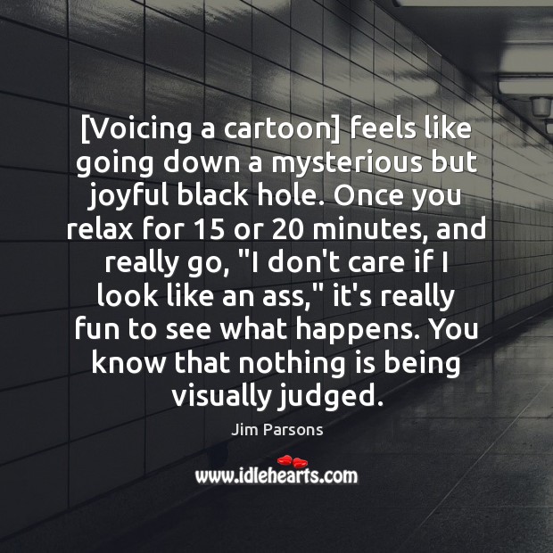[Voicing a cartoon] feels like going down a mysterious but joyful black Image