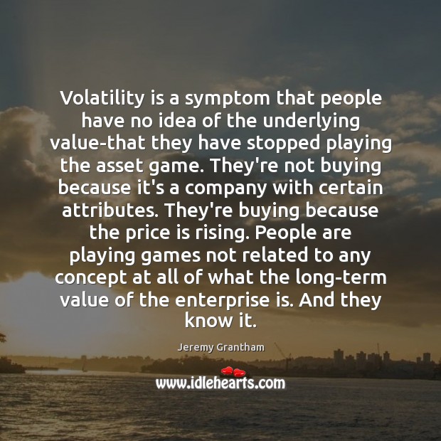 Volatility is a symptom that people have no idea of the underlying Jeremy Grantham Picture Quote