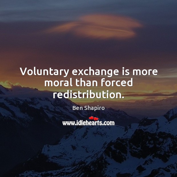 Voluntary exchange is more moral than forced redistribution. Ben Shapiro Picture Quote