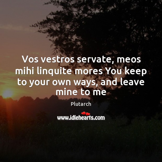 Vos vestros servate, meos mihi linquite mores You keep to your own Image