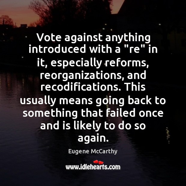 Vote against anything introduced with a “re” in it, especially reforms, reorganizations, Eugene McCarthy Picture Quote