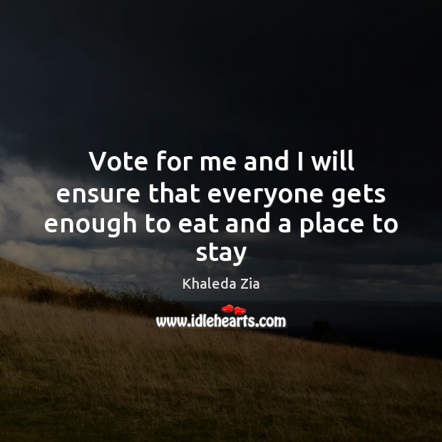 Vote for me and I will ensure that everyone gets enough to eat and a place to stay Khaleda Zia Picture Quote