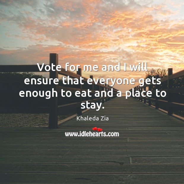 Vote for me and I will ensure that everyone gets enough to eat and a place to stay. Khaleda Zia Picture Quote