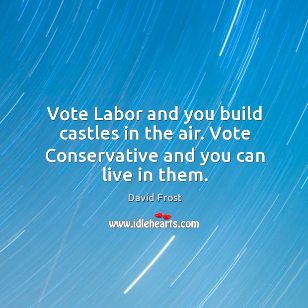 Vote labor and you build castles in the air. Vote conservative and you can live in them. David Frost Picture Quote