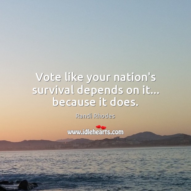 Vote like your nation’s survival depends on it… because it does. Randi Rhodes Picture Quote
