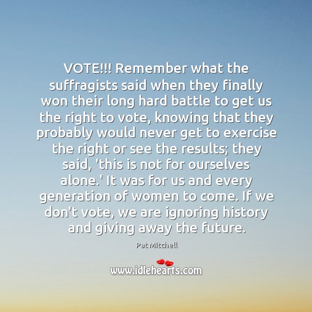 VOTE!!! Remember what the suffragists said when they finally won their long Pat Mitchell Picture Quote