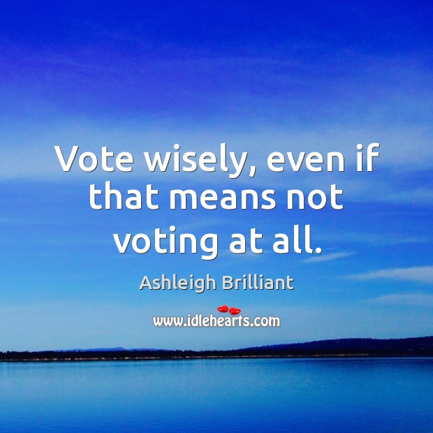 Vote wisely, even if that means not voting at all. Image