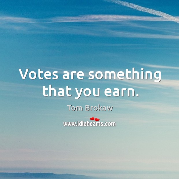 Votes are something that you earn. 