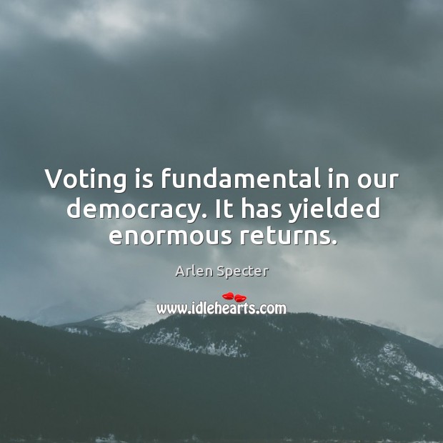 Voting is fundamental in our democracy. It has yielded enormous returns. Arlen Specter Picture Quote