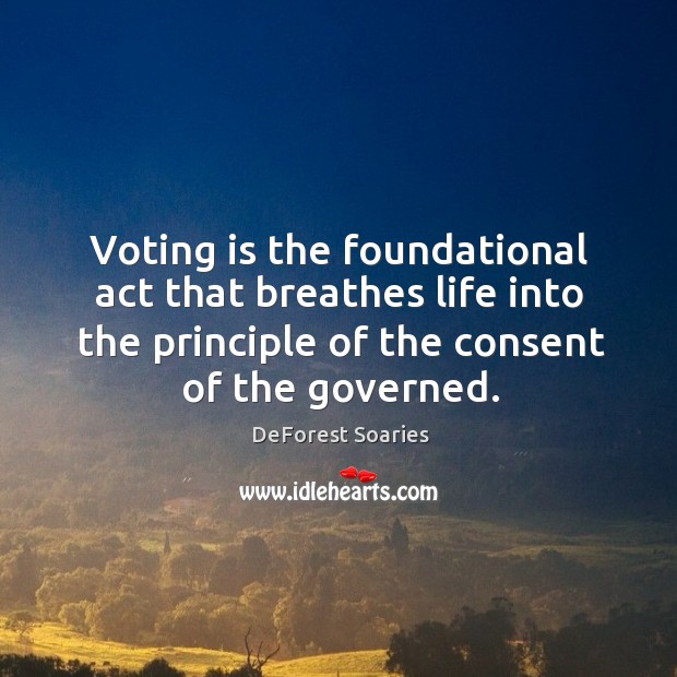 Voting is the foundational act that breathes life into the principle of the consent of the governed. DeForest Soaries Picture Quote