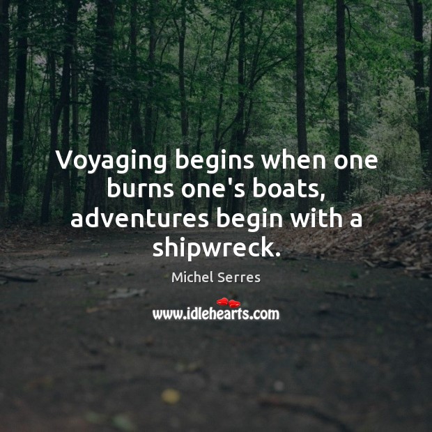 Voyaging begins when one burns one’s boats, adventures begin with a shipwreck. Michel Serres Picture Quote