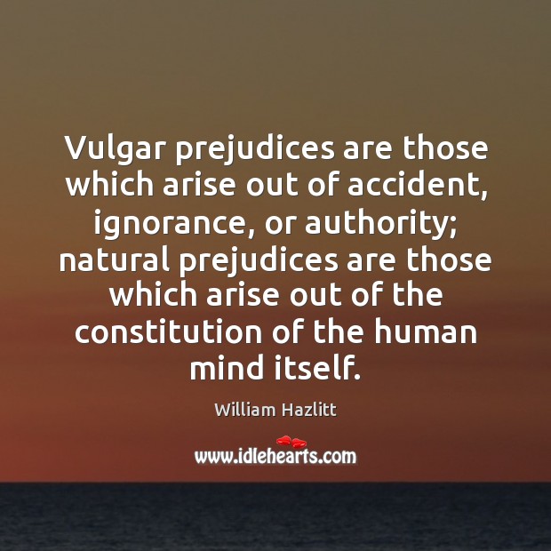 Vulgar prejudices are those which arise out of accident, ignorance, or authority; William Hazlitt Picture Quote