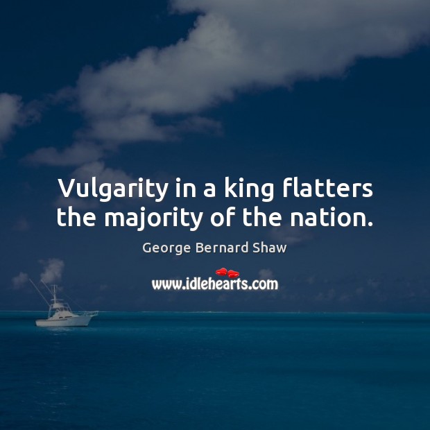 Vulgarity in a king flatters the majority of the nation. George Bernard Shaw Picture Quote