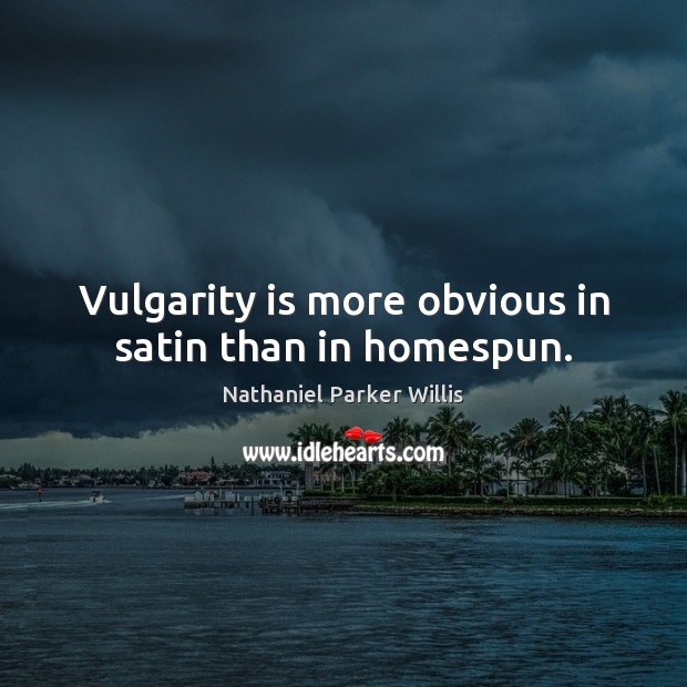 Vulgarity is more obvious in satin than in homespun. Nathaniel Parker Willis Picture Quote