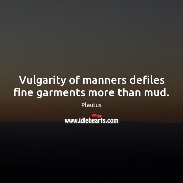 Vulgarity of manners defiles fine garments more than mud. Plautus Picture Quote