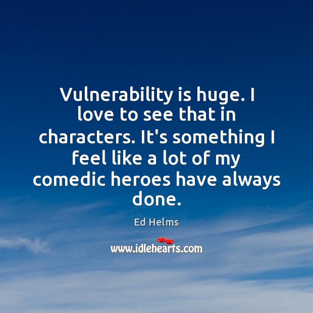 Vulnerability is huge. I love to see that in characters. It’s something Image