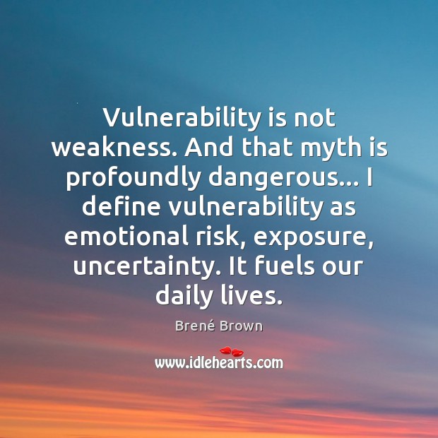 Vulnerability is not weakness. And that myth is profoundly dangerous… I define 