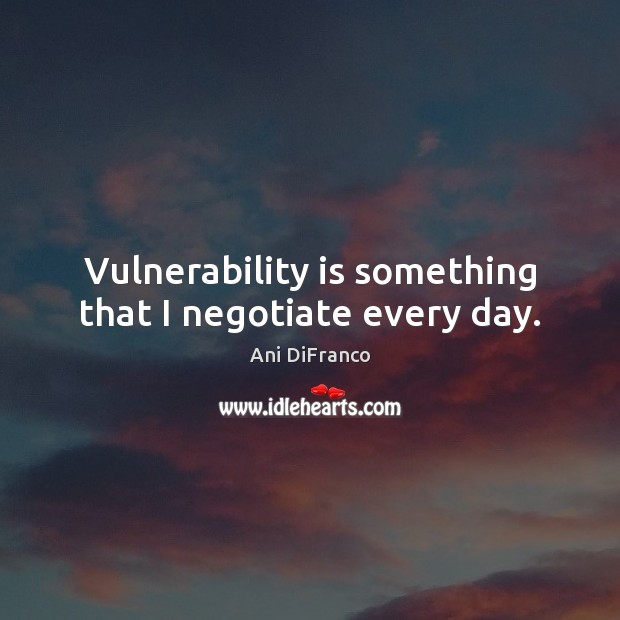 Vulnerability is something that I negotiate every day. Ani DiFranco Picture Quote