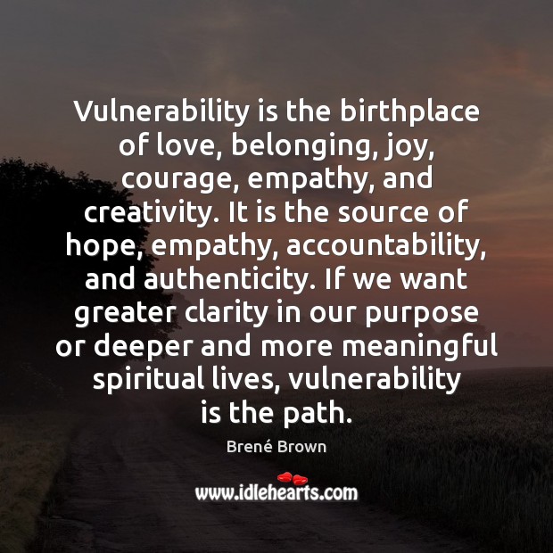 Vulnerability is the birthplace of love, belonging, joy, courage, empathy, and creativity. Brené Brown Picture Quote