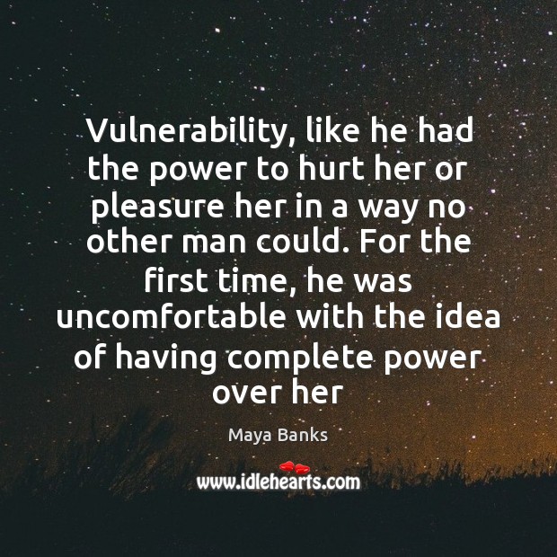 Vulnerability, like he had the power to hurt her or pleasure her Maya Banks Picture Quote