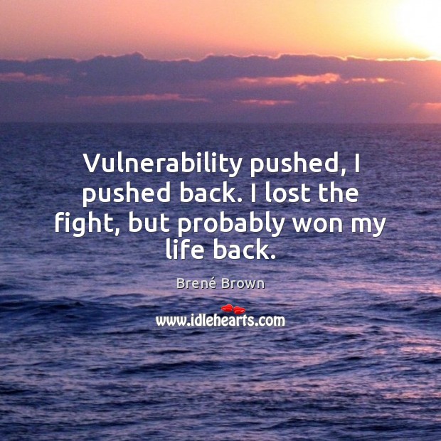 Vulnerability pushed, I pushed back. I lost the fight, but probably won my life back. Brené Brown Picture Quote